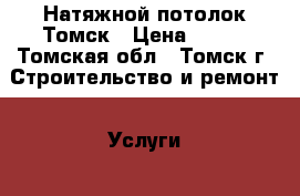 Натяжной потолок Томск › Цена ­ 230 - Томская обл., Томск г. Строительство и ремонт » Услуги   . Томская обл.